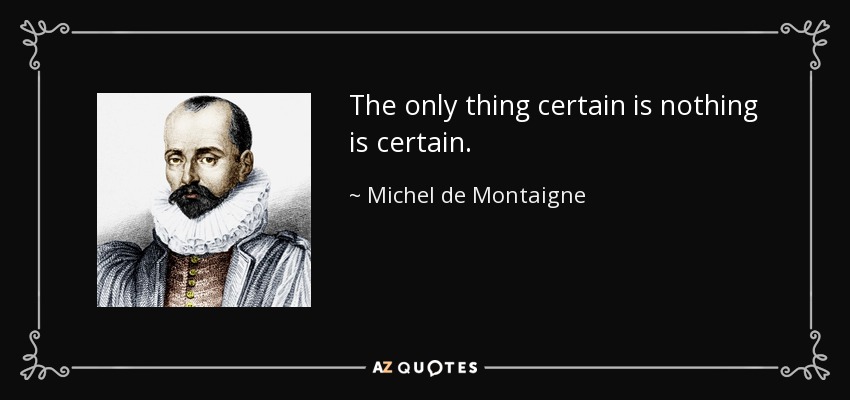 The only thing certain is nothing is certain. - Michel de Montaigne