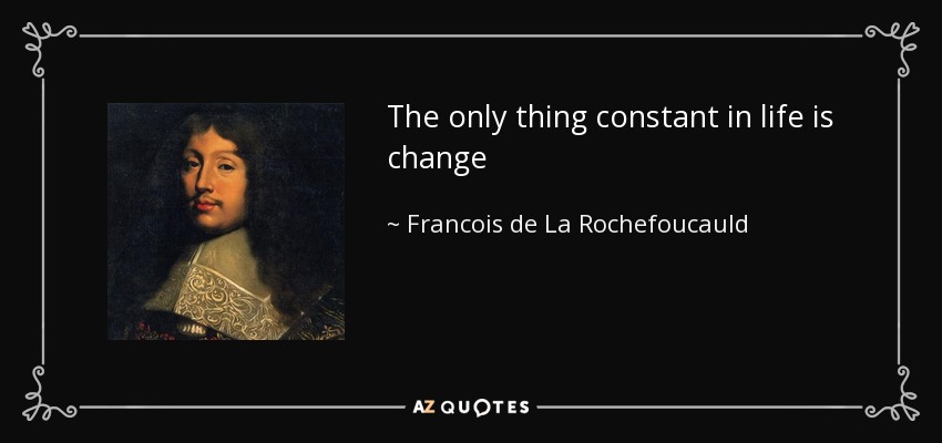 The only thing constant in life is change - Francois de La Rochefoucauld