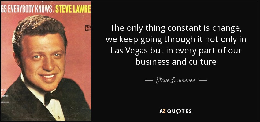 The only thing constant is change, we keep going through it not only in Las Vegas but in every part of our business and culture - Steve Lawrence