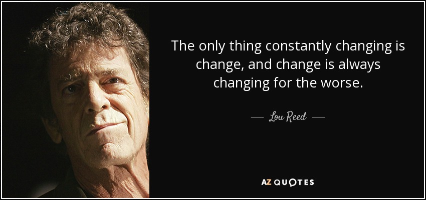The only thing constantly changing is change, and change is always changing for the worse. - Lou Reed