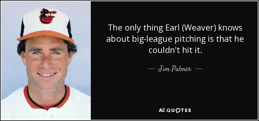 The only thing Earl (Weaver) knows about big-league pitching is that he couldn't hit it. - Jim Palmer