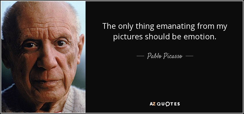 The only thing emanating from my pictures should be emotion. - Pablo Picasso