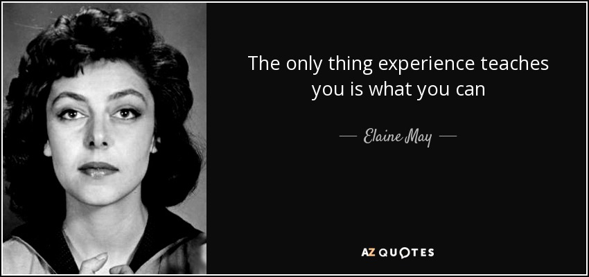 The only thing experience teaches you is what you can - Elaine May