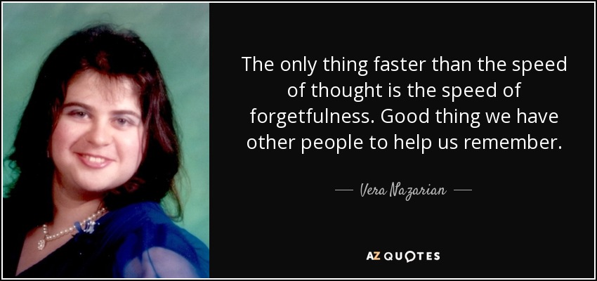 The only thing faster than the speed of thought is the speed of forgetfulness. Good thing we have other people to help us remember. - Vera Nazarian