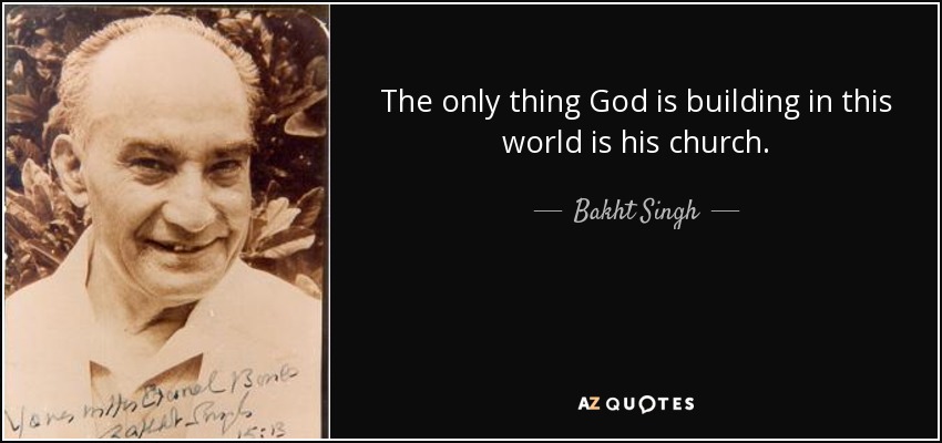 The only thing God is building in this world is his church. - Bakht Singh
