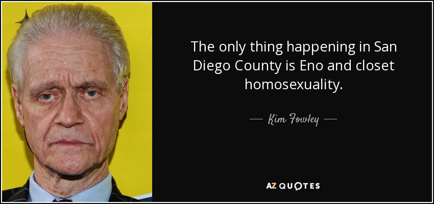 The only thing happening in San Diego County is Eno and closet homosexuality. - Kim Fowley
