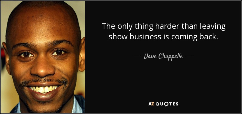 The only thing harder than leaving show business is coming back. - Dave Chappelle