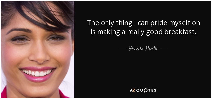 The only thing I can pride myself on is making a really good breakfast. - Freida Pinto