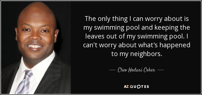 The only thing I can worry about is my swimming pool and keeping the leaves out of my swimming pool. I can't worry about what's happened to my neighbors. - Cheo Hodari Coker