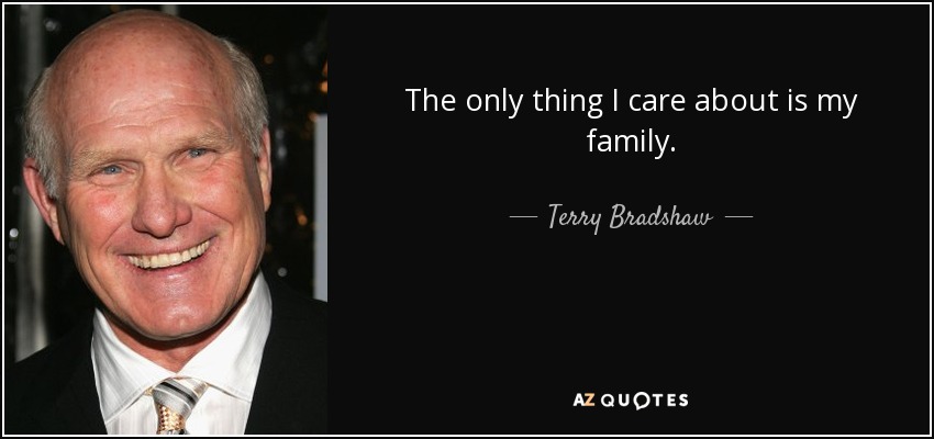 The only thing I care about is my family. - Terry Bradshaw