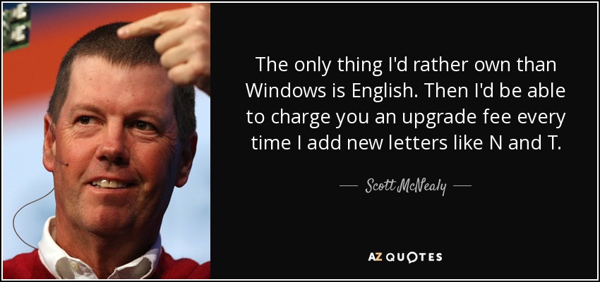 The only thing I'd rather own than Windows is English. Then I'd be able to charge you an upgrade fee every time I add new letters like N and T. - Scott McNealy