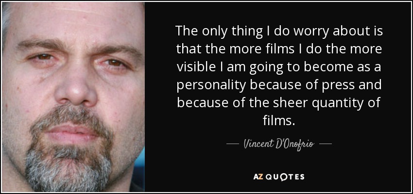 The only thing I do worry about is that the more films I do the more visible I am going to become as a personality because of press and because of the sheer quantity of films. - Vincent D'Onofrio