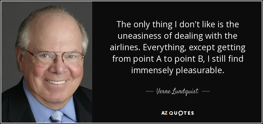 The only thing I don't like is the uneasiness of dealing with the airlines. Everything, except getting from point A to point B, I still find immensely pleasurable. - Verne Lundquist