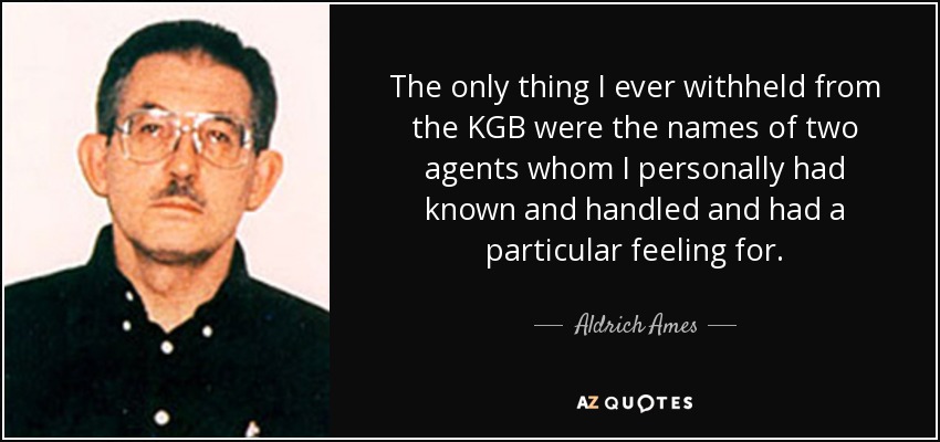 The only thing I ever withheld from the KGB were the names of two agents whom I personally had known and handled and had a particular feeling for. - Aldrich Ames