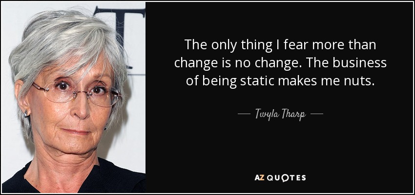 The only thing I fear more than change is no change. The business of being static makes me nuts. - Twyla Tharp