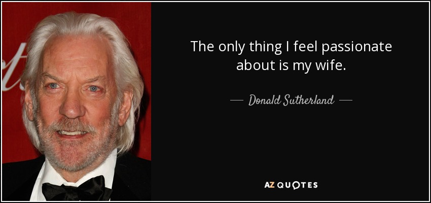 The only thing I feel passionate about is my wife. - Donald Sutherland