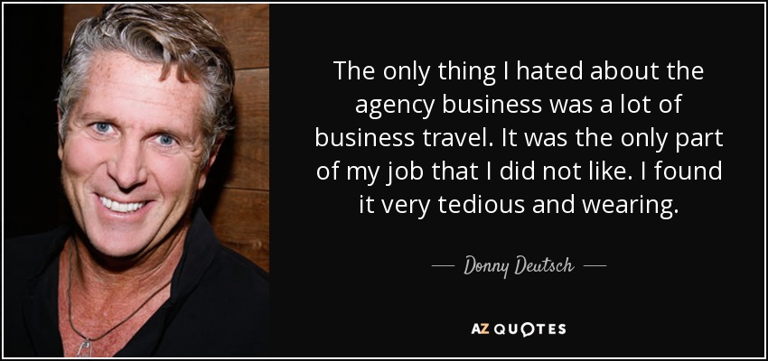 The only thing I hated about the agency business was a lot of business travel. It was the only part of my job that I did not like. I found it very tedious and wearing. - Donny Deutsch