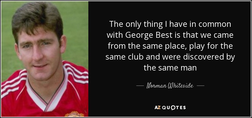 The only thing I have in common with George Best is that we came from the same place, play for the same club and were discovered by the same man - Norman Whiteside