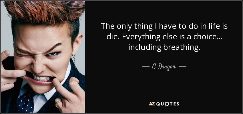 The only thing I have to do in life is die. Everything else is a choice... including breathing. - G-Dragon