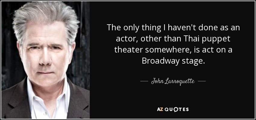 The only thing I haven't done as an actor, other than Thai puppet theater somewhere, is act on a Broadway stage. - John Larroquette