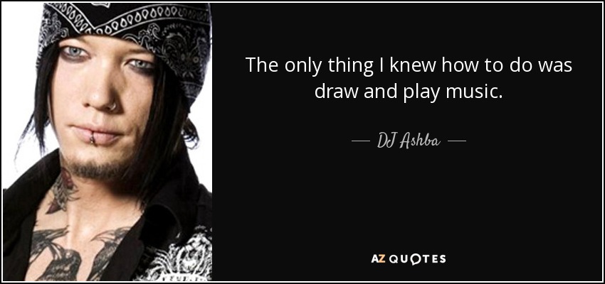 The only thing I knew how to do was draw and play music. - DJ Ashba