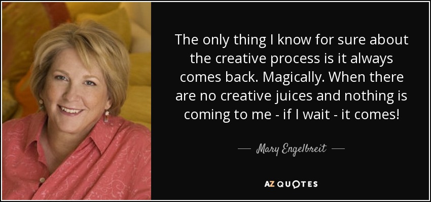 The only thing I know for sure about the creative process is it always comes back. Magically. When there are no creative juices and nothing is coming to me - if I wait - it comes! - Mary Engelbreit