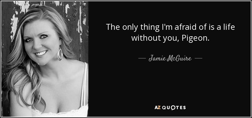 The only thing I'm afraid of is a life without you, Pigeon. - Jamie McGuire