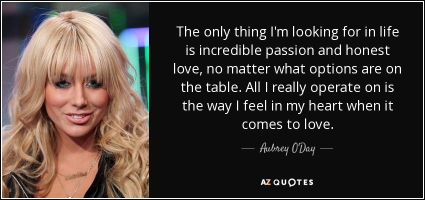 The only thing I'm looking for in life is incredible passion and honest love, no matter what options are on the table. All I really operate on is the way I feel in my heart when it comes to love. - Aubrey O'Day
