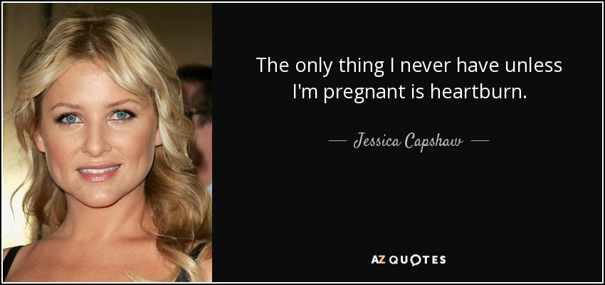 The only thing I never have unless I'm pregnant is heartburn. - Jessica Capshaw