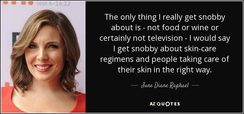 The only thing I really get snobby about is - not food or wine or certainly not television - I would say I get snobby about skin-care regimens and people taking care of their skin in the right way. - June Diane Raphael