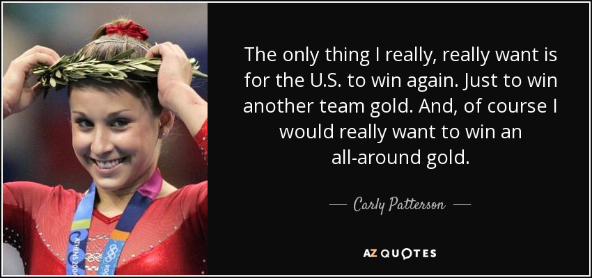 The only thing I really, really want is for the U.S. to win again. Just to win another team gold. And, of course I would really want to win an all-around gold. - Carly Patterson