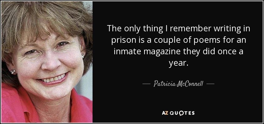 The only thing I remember writing in prison is a couple of poems for an inmate magazine they did once a year. - Patricia McConnell