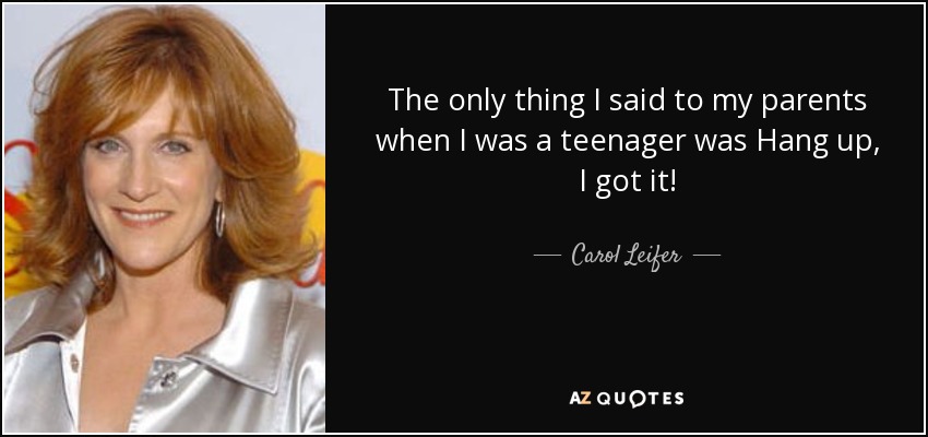 The only thing I said to my parents when I was a teenager was Hang up, I got it! - Carol Leifer