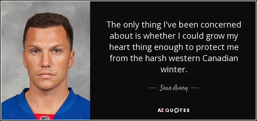 The only thing I've been concerned about is whether I could grow my heart thing enough to protect me from the harsh western Canadian winter. - Sean Avery