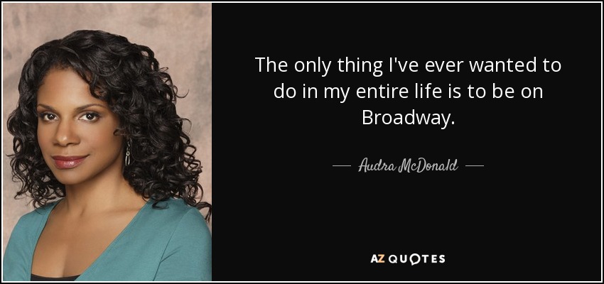 The only thing I've ever wanted to do in my entire life is to be on Broadway. - Audra McDonald