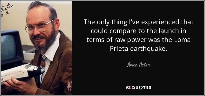 The only thing I've experienced that could compare to the launch in terms of raw power was the Loma Prieta earthquake. - Loren Acton