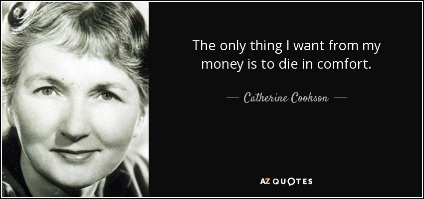 The only thing I want from my money is to die in comfort. - Catherine Cookson