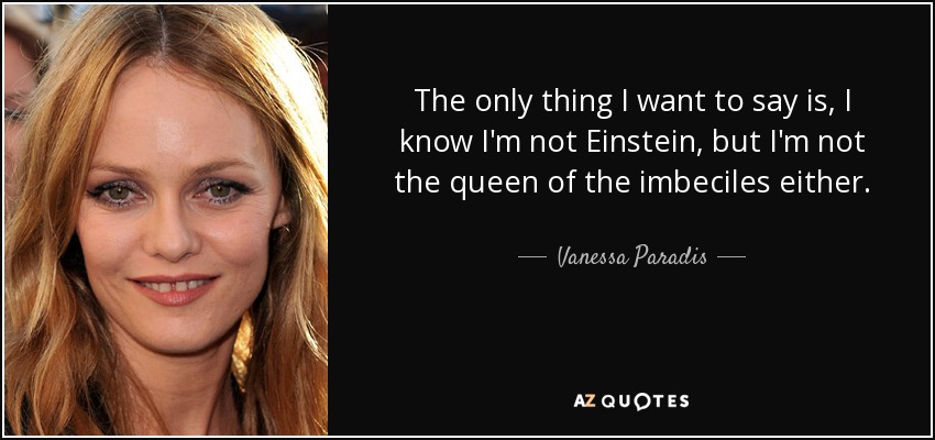 The only thing I want to say is, I know I'm not Einstein, but I'm not the queen of the imbeciles either. - Vanessa Paradis