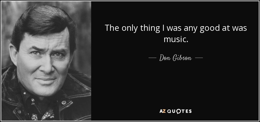 The only thing I was any good at was music. - Don Gibson