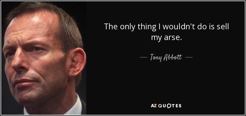 The only thing I wouldn't do is sell my arse. - Tony Abbott
