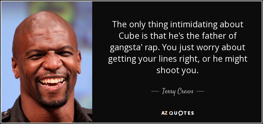 The only thing intimidating about Cube is that he's the father of gangsta' rap. You just worry about getting your lines right, or he might shoot you. - Terry Crews