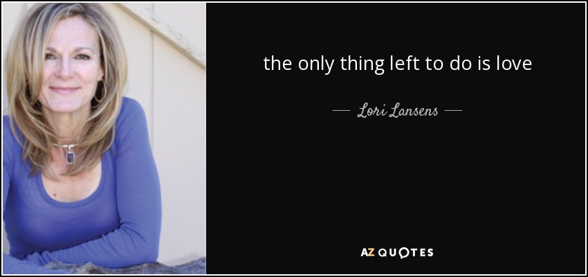 the only thing left to do is love - Lori Lansens