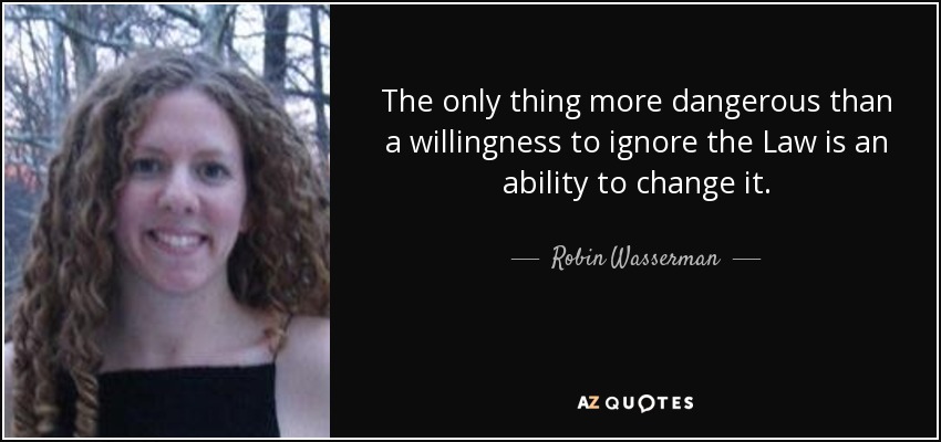The only thing more dangerous than a willingness to ignore the Law is an ability to change it. - Robin Wasserman