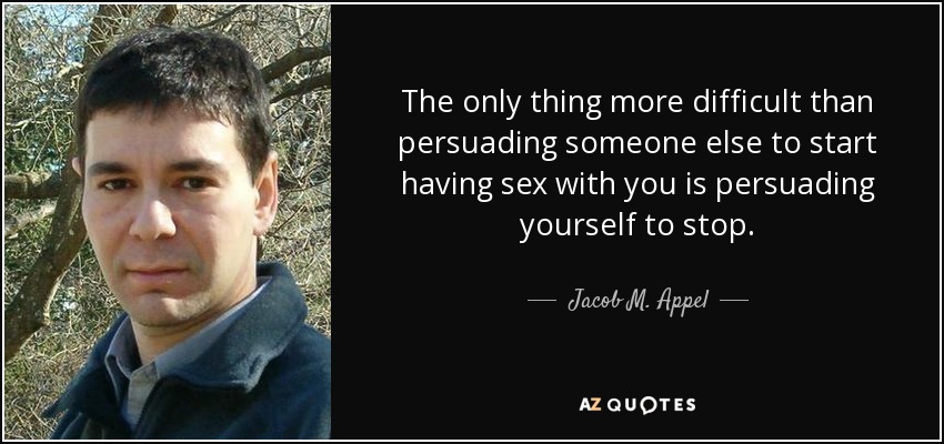 The only thing more difficult than persuading someone else to start having sex with you is persuading yourself to stop. - Jacob M. Appel