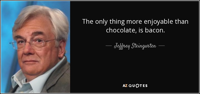 The only thing more enjoyable than chocolate, is bacon. - Jeffrey Steingarten