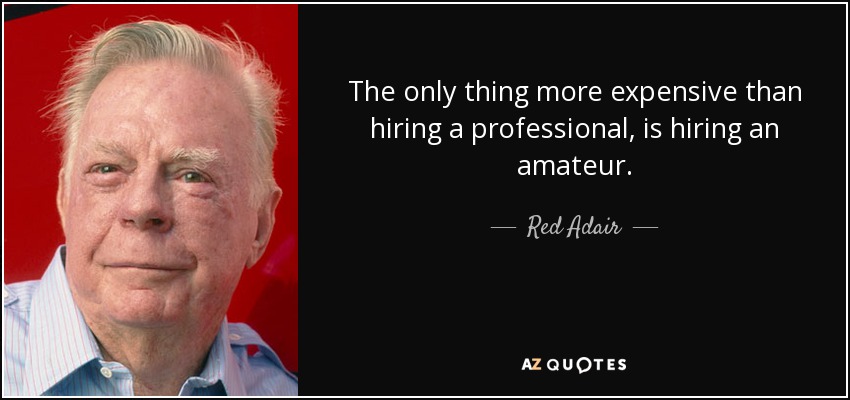 The only thing more expensive than hiring a professional, is hiring an amateur. - Red Adair