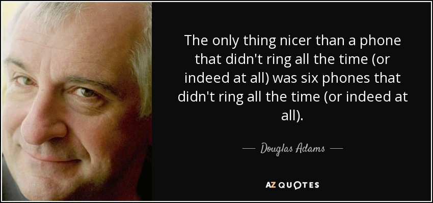 The only thing nicer than a phone that didn't ring all the time (or indeed at all) was six phones that didn't ring all the time (or indeed at all). - Douglas Adams