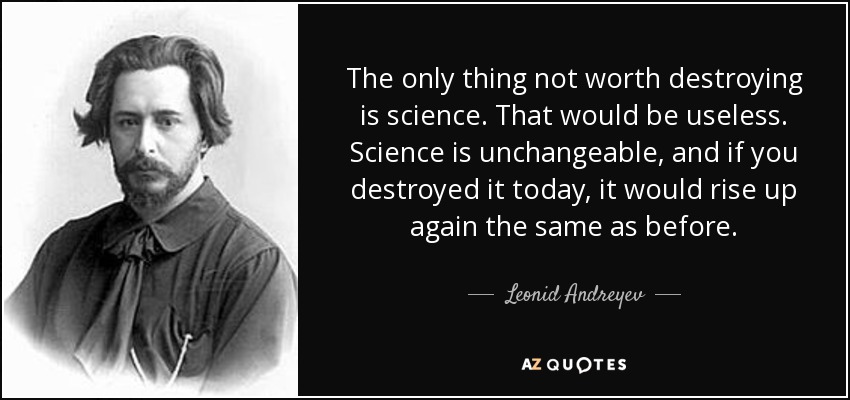 The only thing not worth destroying is science. That would be useless. Science is unchangeable, and if you destroyed it today, it would rise up again the same as before. - Leonid Andreyev