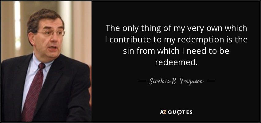 The only thing of my very own which I contribute to my redemption is the sin from which I need to be redeemed. - Sinclair B. Ferguson