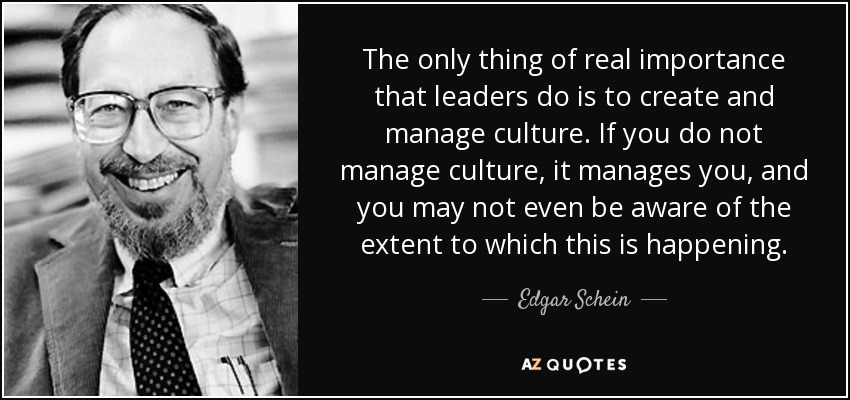The only thing of real importance that leaders do is to create and manage culture. If you do not manage culture, it manages you, and you may not even be aware of the extent to which this is happening. - Edgar Schein